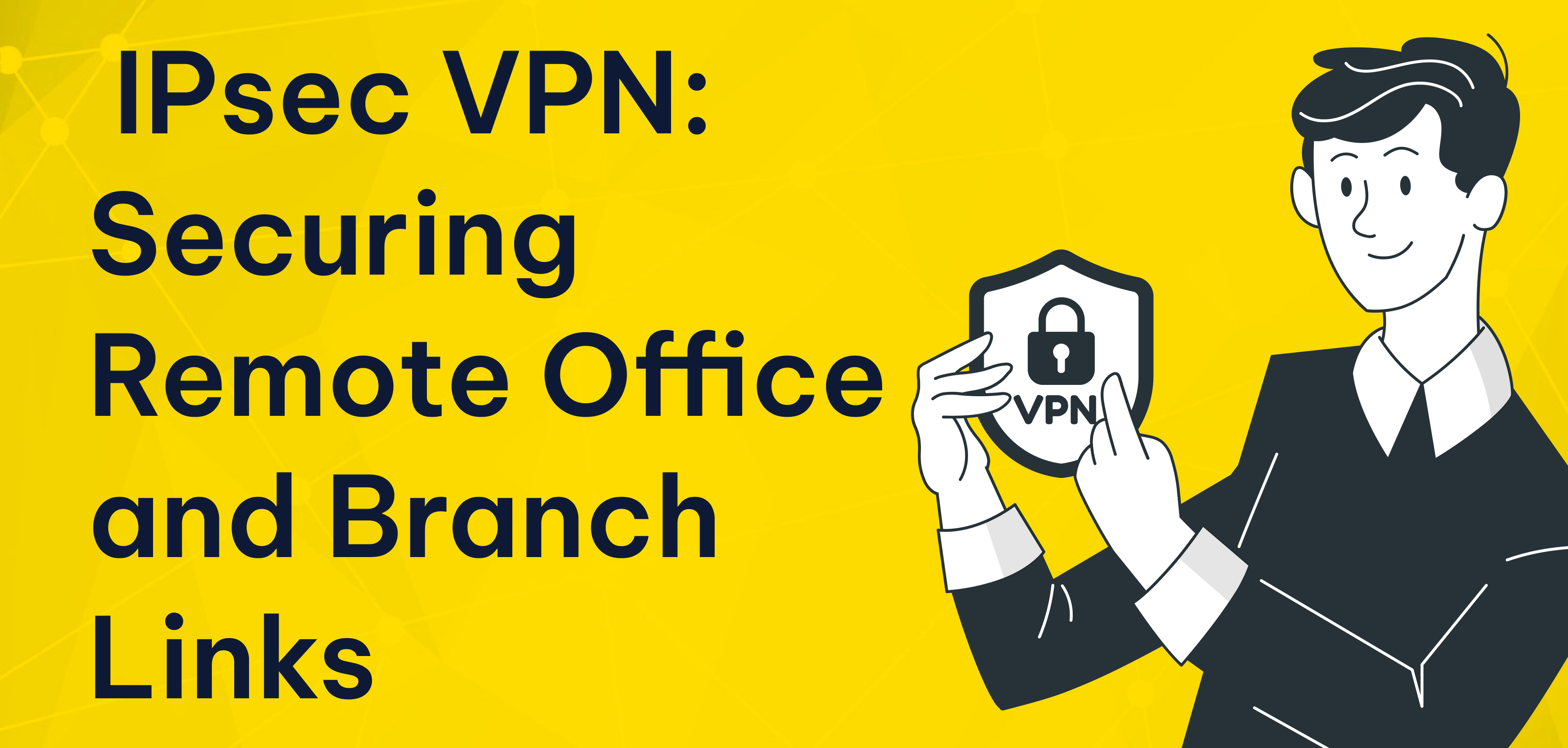 IPsec VPN: Securing Remote Office and Branch Links IPsec VPN: Securing Remote Office and Branch Links